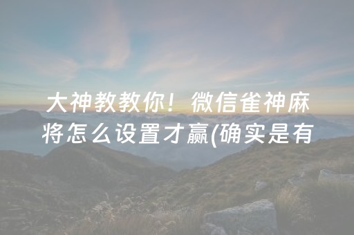 大神教教你！微信雀神麻将怎么设置才赢(确实是有挂的)