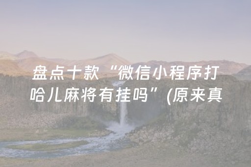 盘点十款“微信小程序打哈儿麻将有挂吗”(原来真的有挂)-抖音