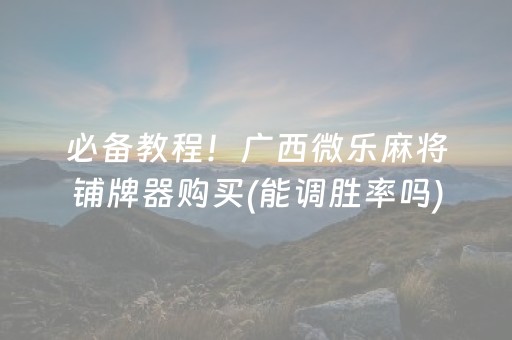 必备教程！广西微乐麻将铺牌器购买(能调胜率吗)