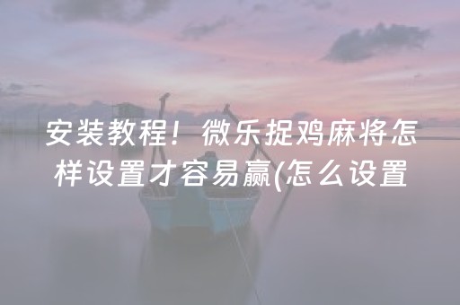 安装教程！微乐捉鸡麻将怎样设置才容易赢(怎么设置胡牌)