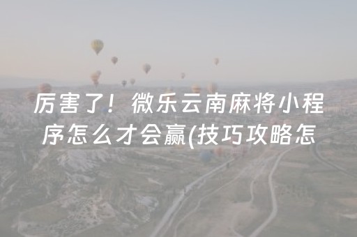 厉害了！微乐云南麻将小程序怎么才会赢(技巧攻略怎样拿好牌)