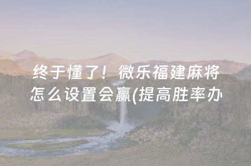 终于懂了！微乐福建麻将怎么设置会赢(提高胜率办法)