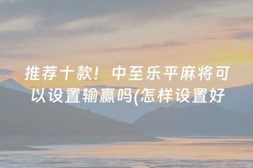 推荐十款！中至乐平麻将可以设置输赢吗(怎样设置好牌)