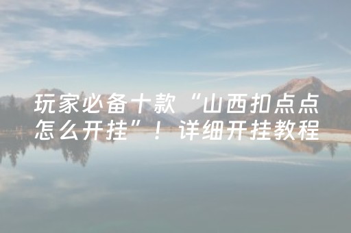 玩家必备十款“山西扣点点怎么开挂”！详细开挂教程（确实真的有挂)-抖音