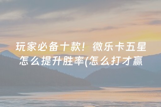 玩家必备十款！微乐卡五星怎么提升胜率(怎么打才赢)