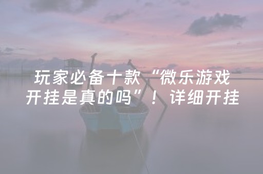 玩家必备十款“微乐游戏开挂是真的吗”！详细开挂教程（确实真的有挂)-抖音