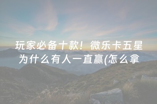 玩家必备十款！微乐卡五星为什么有人一直赢(怎么拿到好牌)