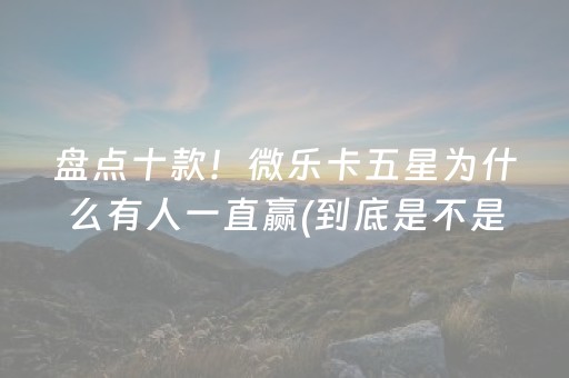 盘点十款！微乐卡五星为什么有人一直赢(到底是不是有挂)