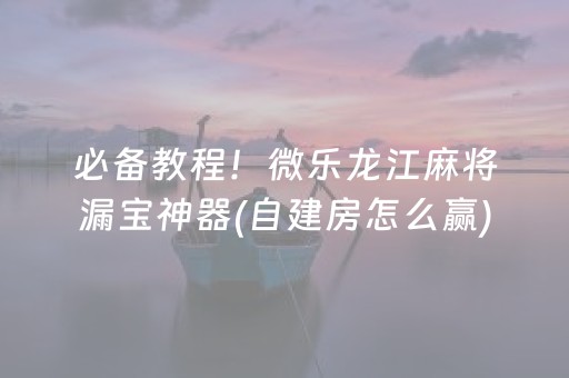 必备教程！微乐龙江麻将漏宝神器(自建房怎么赢)