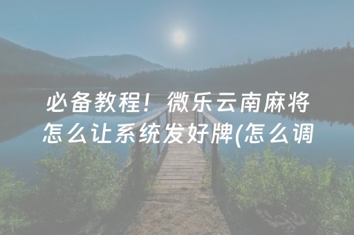 必备教程！微乐云南麻将怎么让系统发好牌(怎么调胜率)