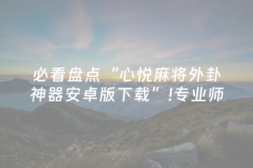 必看盘点“心悦麻将外卦神器安卓版下载”!专业师傅带你一起了解（详细教程）-抖音