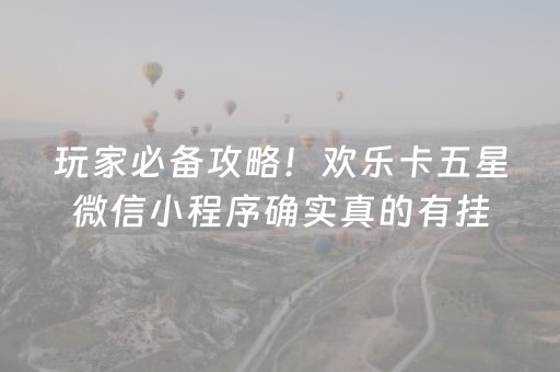 玩家必备攻略！欢乐卡五星微信小程序确实真的有挂(提高胜率技巧)