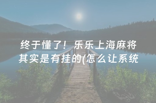 终于懂了！乐乐上海麻将其实是有挂的(怎么让系统给你发好牌)