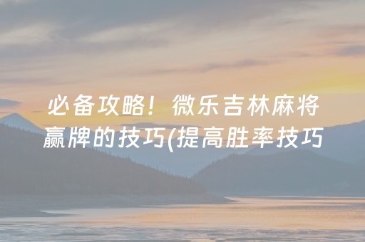 必备攻略！微乐吉林麻将赢牌的技巧(提高胜率技巧)