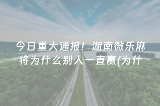 今日重大通报！湖南微乐麻将为什么别人一直赢(为什么老是输)