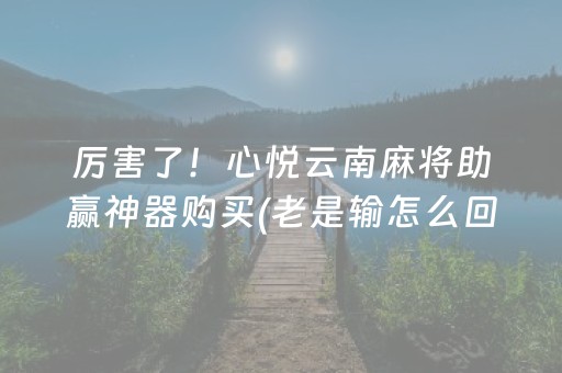 厉害了！心悦云南麻将助赢神器购买(老是输怎么回事)