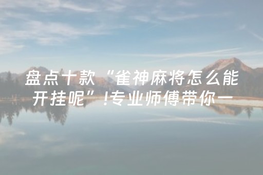 盘点十款“雀神麻将怎么能开挂呢”!专业师傅带你一起了解（详细教程）-抖音