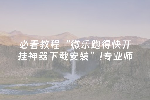 必看教程“微乐跑得快开挂神器下载安装”!专业师傅带你一起了解（详细教程）-抖音