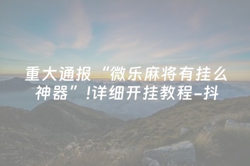 重大通报“微乐麻将有挂么 神器”!详细开挂教程-抖音