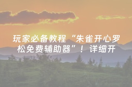 玩家必备教程“朱雀开心罗松免费辅助器”！详细开挂教程（确实真的有挂)-抖音