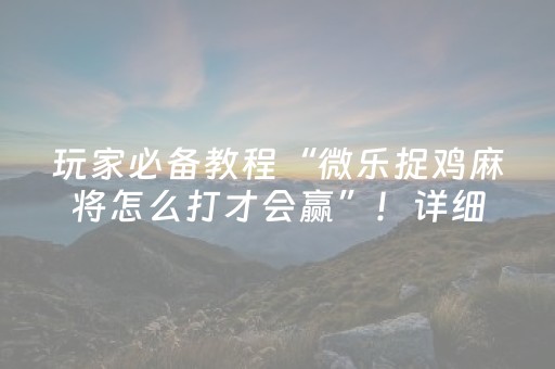 玩家必备教程“微乐捉鸡麻将怎么打才会赢”！详细开挂教程（确实真的有挂)-抖音