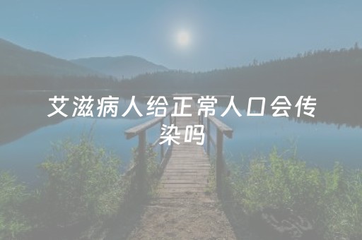 艾滋病人给正常人口会传染吗（口腔溃疡艾滋病人给正常人口会传染吗）