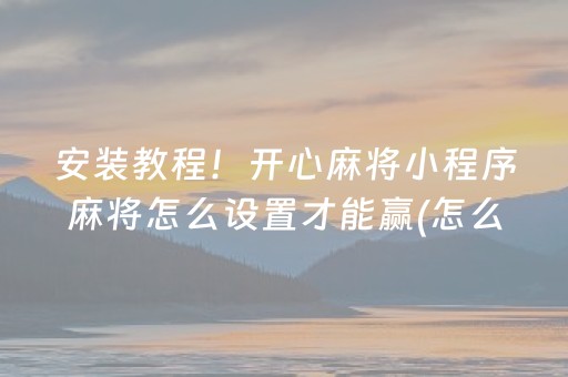 安装教程！开心麻将小程序麻将怎么设置才能赢(怎么拿好牌)