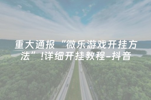 重大通报“微乐游戏开挂方法”!详细开挂教程-抖音