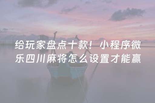 给玩家盘点十款！小程序微乐四川麻将怎么设置才能赢(怎么打才赢)