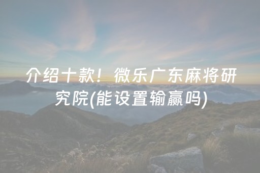 介绍十款！微乐广东麻将研究院(能设置输赢吗)