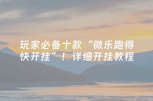 玩家必备十款“微乐跑得快开挂”！详细开挂教程（确实真的有挂)-抖音