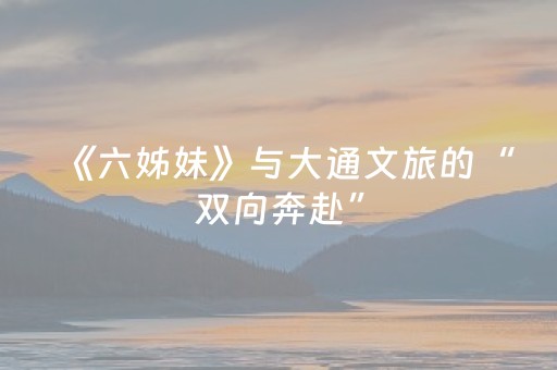 《六姊妹》与大通文旅的“双向奔赴”