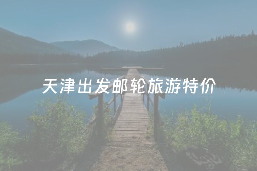 天津出发邮轮旅游特价（天津游轮一日游）