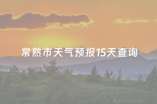 常熟市天气预报15天查询（常熟市天气预报15天查询结果）