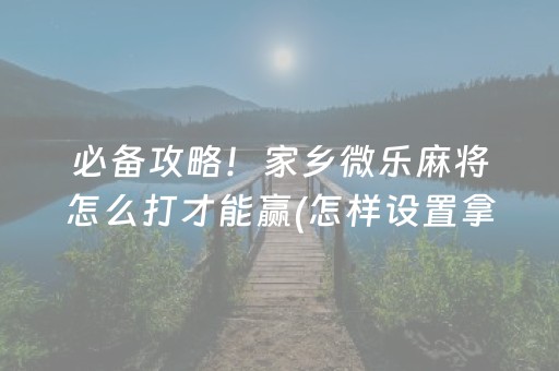 必备攻略！家乡微乐麻将怎么打才能赢(怎样设置拿好牌)