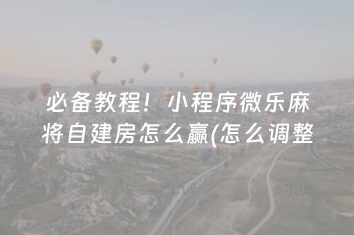 必备教程！小程序微乐麻将自建房怎么赢(怎么调整胜率)