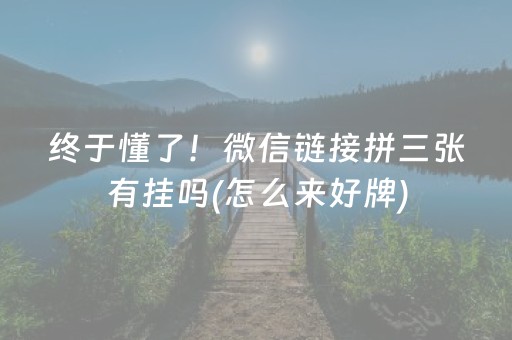 终于懂了！微信链接拼三张有挂吗(怎么来好牌)