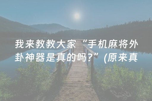 我来教教大家“手机麻将外卦神器是真的吗?”(原来真的有挂)-抖音