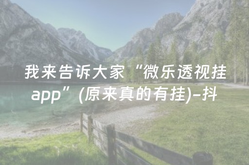 我来告诉大家“微乐透视挂app”(原来真的有挂)-抖音