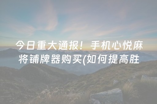 今日重大通报！手机心悦麻将铺牌器购买(如何提高胜率)