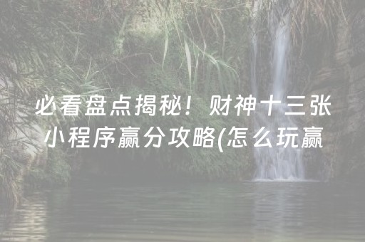 必看盘点揭秘！财神十三张小程序赢分攻略(怎么玩赢几率大)