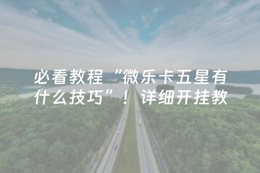 必看教程“微乐卡五星有什么技巧”！详细开挂教程（确实真的有挂)-抖音