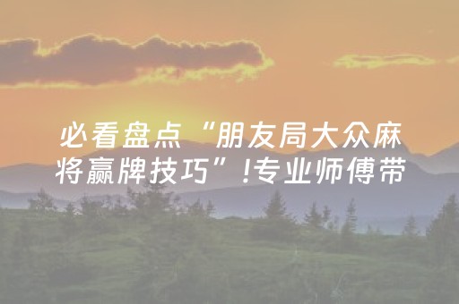 必看盘点“朋友局大众麻将赢牌技巧”!专业师傅带你一起了解（详细教程）-抖音