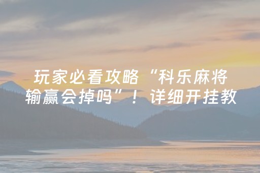 玩家必看攻略“科乐麻将输赢会掉吗”！详细开挂教程（确实真的有挂)-抖音