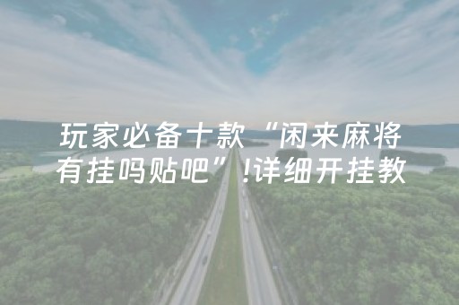 玩家必备十款“闲来麻将有挂吗贴吧”!详细开挂教程-抖音