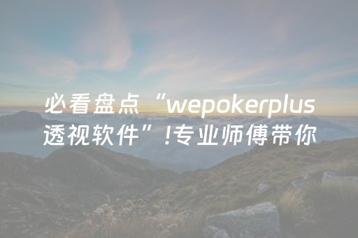 必看盘点“wepokerplus透视软件”!专业师傅带你一起了解（详细教程）-抖音