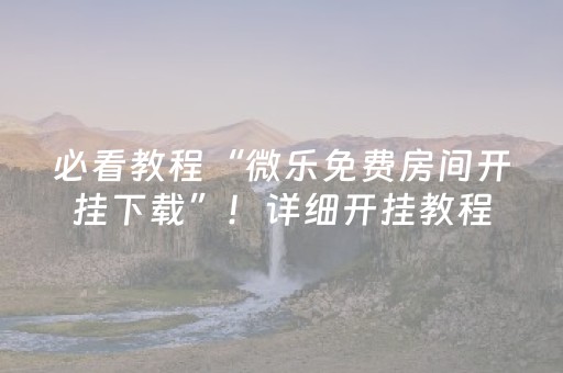 必看教程“微乐免费房间开挂下载”！详细开挂教程（确实真的有挂)-抖音