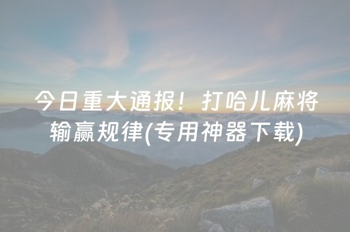 今日重大通报！打哈儿麻将输赢规律(专用神器下载)