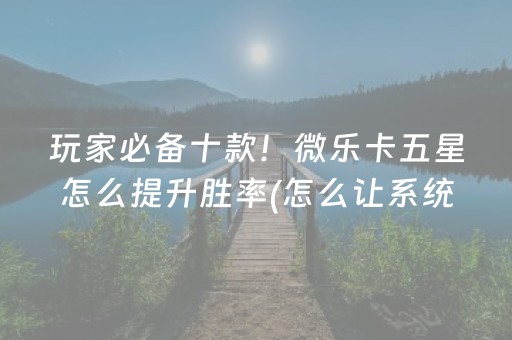 玩家必备十款！微乐卡五星怎么提升胜率(怎么让系统给自己好牌)