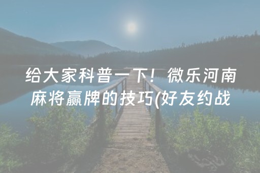 给大家科普一下！微乐河南麻将赢牌的技巧(好友约战老是输)